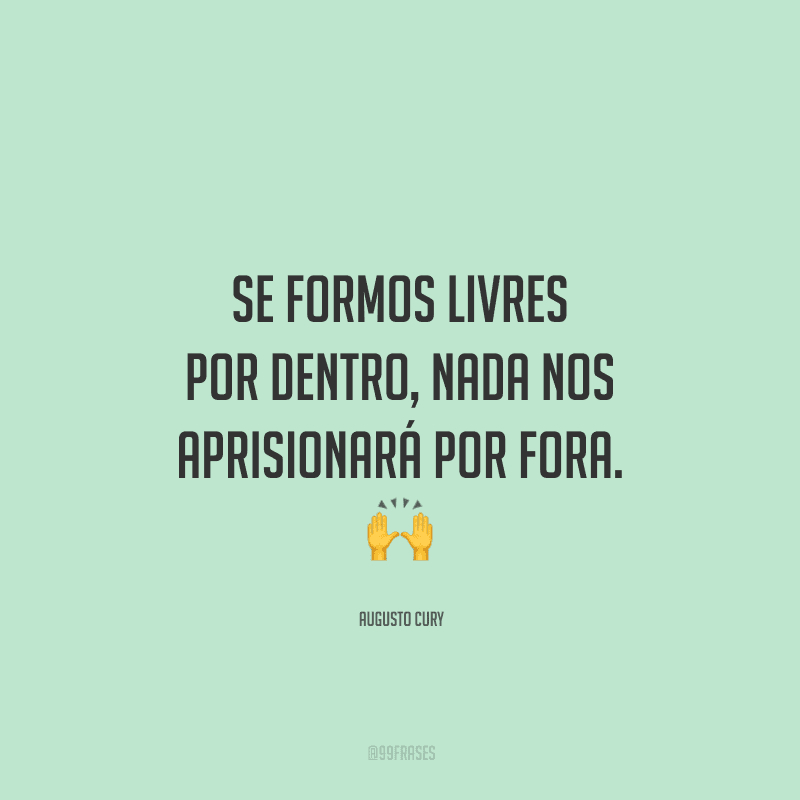 Se formos livres por dentro, nada nos aprisionará por fora. 