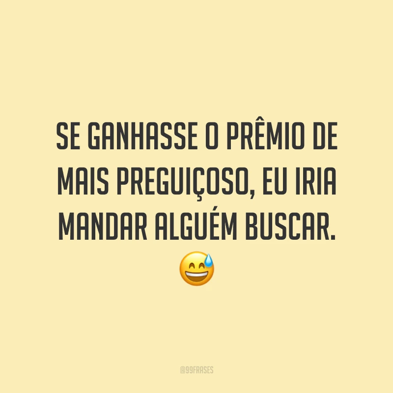 Se ganhasse o prêmio de mais preguiçoso, eu iria mandar alguém buscar. 😅