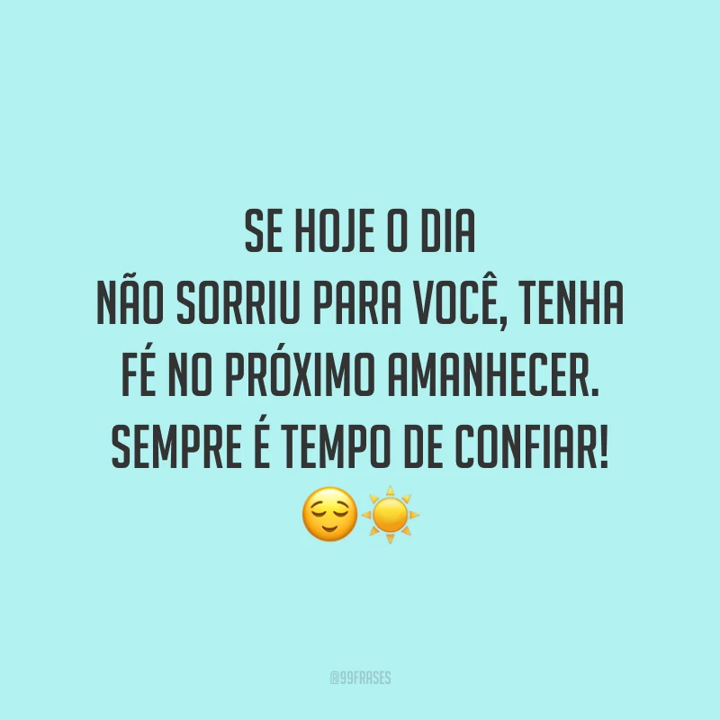 Se hoje o dia não sorriu para você, tenha fé no próximo amanhecer. Sempre é tempo de confiar!