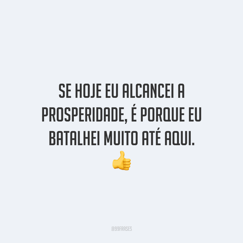 Se hoje eu alcancei a prosperidade, é porque eu batalhei muito até aqui.