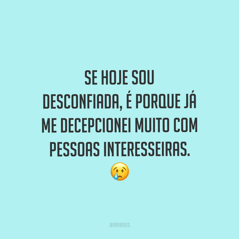 Se hoje sou desconfiada, é porque já me decepcionei muito com pessoas interesseiras.