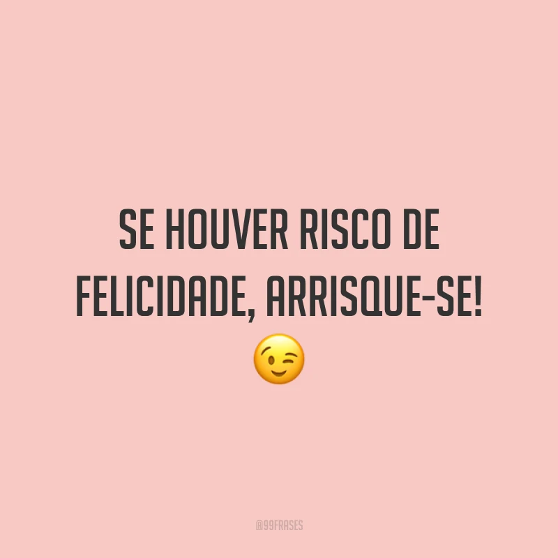 Se houver risco de felicidade, arrisque-se!
