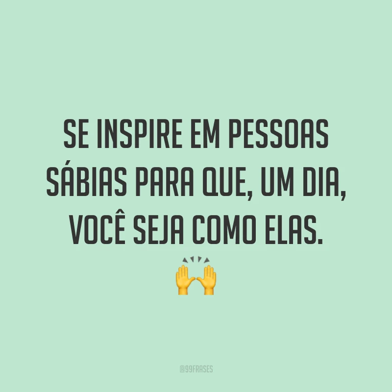Se inspire em pessoas sábias para que, um dia, você seja como elas. 🙌