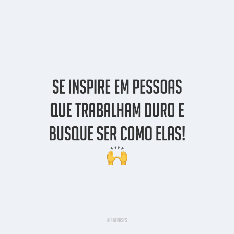 Se inspire em pessoas que trabalham duro e busque ser como elas!
