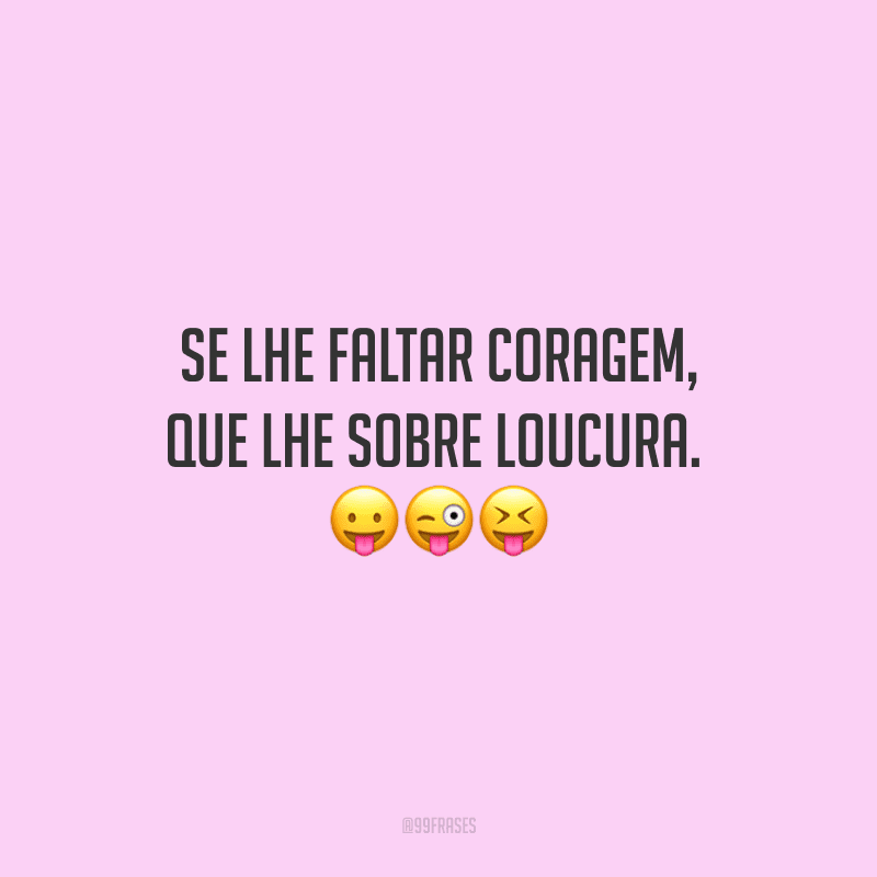 Se lhe faltar coragem, que lhe sobre loucura.