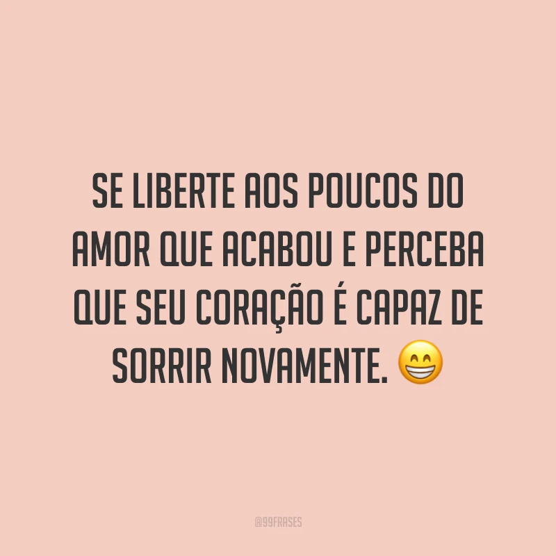 Se liberte aos poucos do amor que acabou e perceba que seu coração é capaz de sorrir novamente. ?