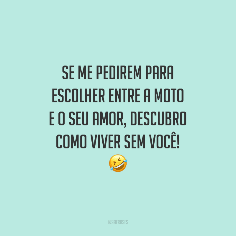Se me pedirem para escolher entre a moto e o seu amor, descubro como viver sem você!