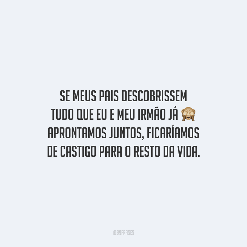 Se meus pais descobrissem tudo que eu e meu irmão já aprontamos juntos, ficaríamos de castigo para o resto da vida.