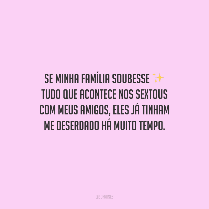 Se minha família soubesse tudo que acontece nos sextous com meus amigos, eles já tinham me deserdado há muito tempo.