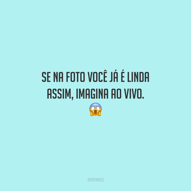 Se na foto você já é linda assim, imagina ao vivo. 