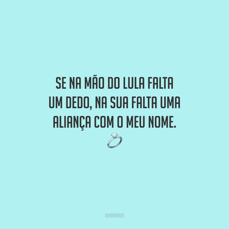 Se na mão do Lula falta um dedo, na sua falta uma aliança com o meu nome. 
