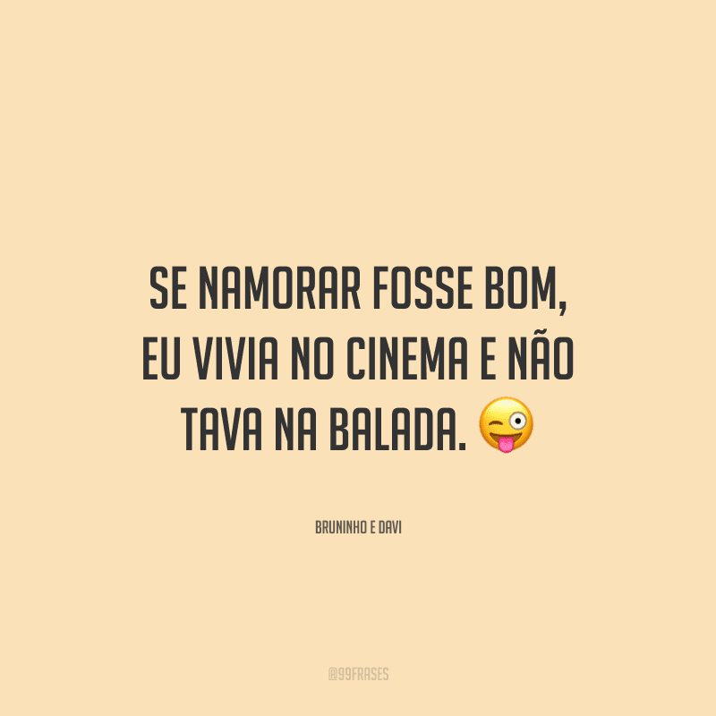 Se namorar fosse bom, eu vivia no cinema e não tava na balada.