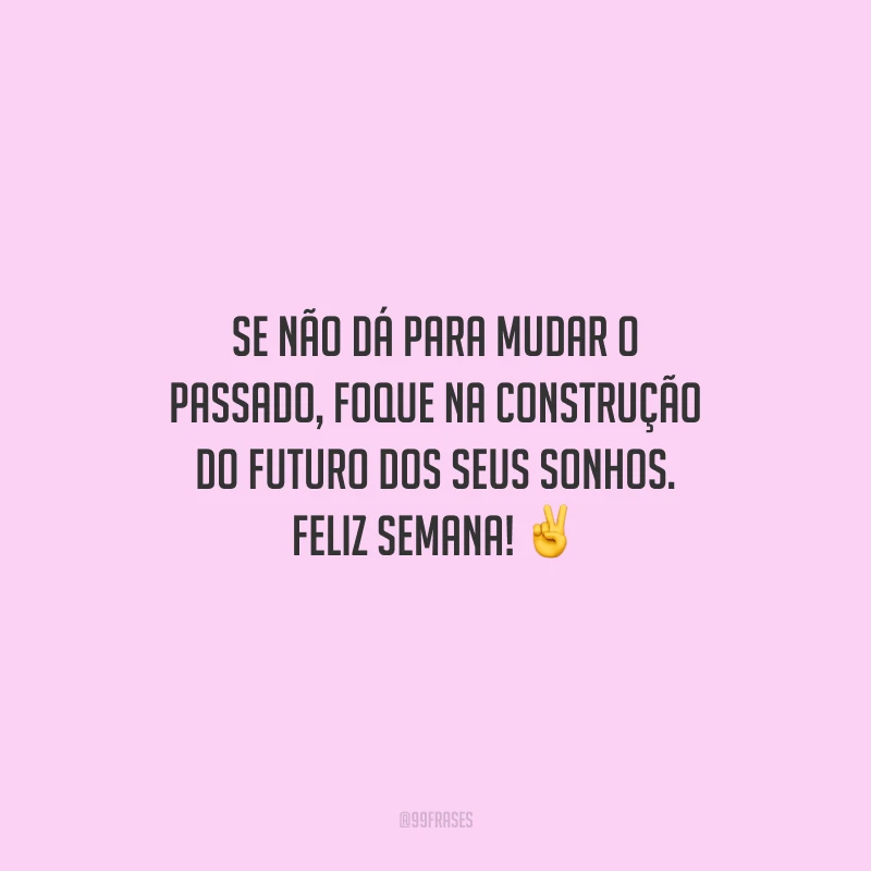 Se não dá para mudar o passado, foque na construção do futuro dos seus sonhos. Feliz semana! 