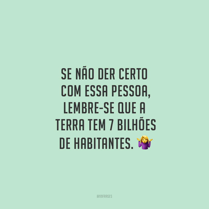 Se não der certo com essa pessoa, lembre-se que a Terra tem 7 bilhões de habitantes.