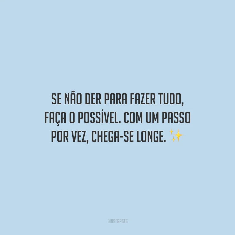 Se não der para fazer tudo, faça o possível. Com um passo por vez, chega-se longe.