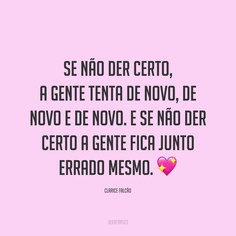 Se não der certo, a gente tenta de novo, de novo e de novo. E se não der certo a gente fica junto errado mesmo. 💖