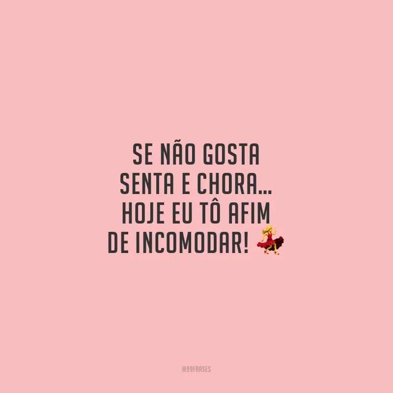 Se não gosta senta e chora… Hoje eu tô afim de incomodar! 