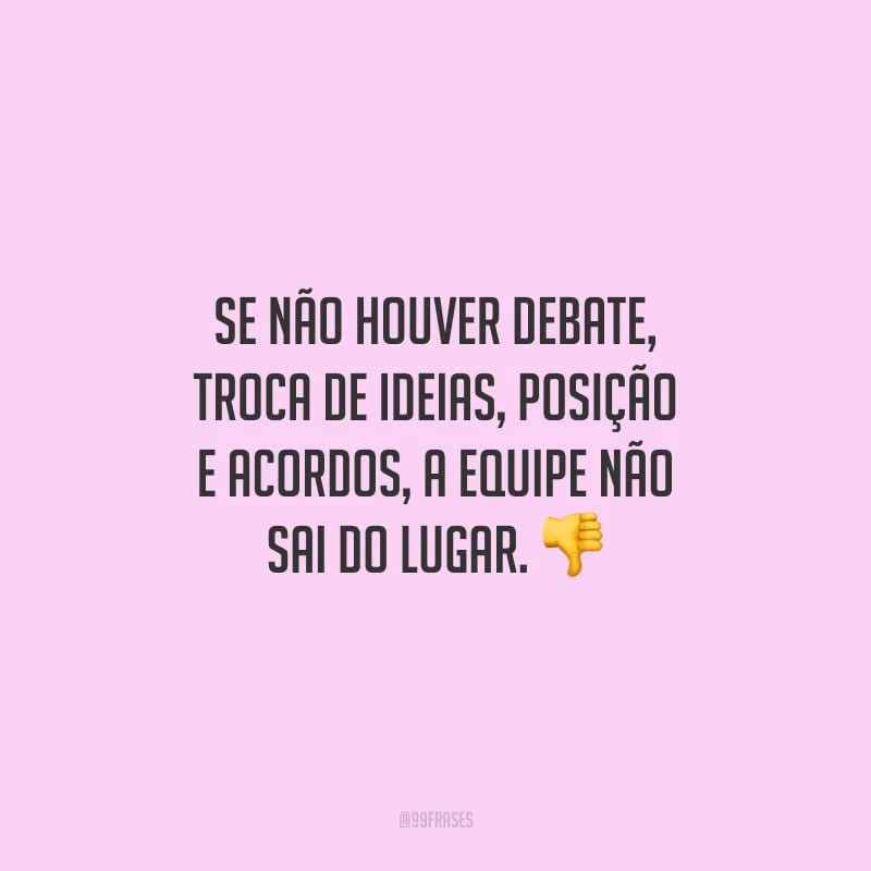 Se não houver debate, troca de ideias, oposição e acordos, a equipe não sai do lugar.