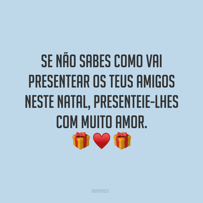 Se não sabes como vai presentear os teus amigos neste Natal, presenteie-lhes com muito amor.