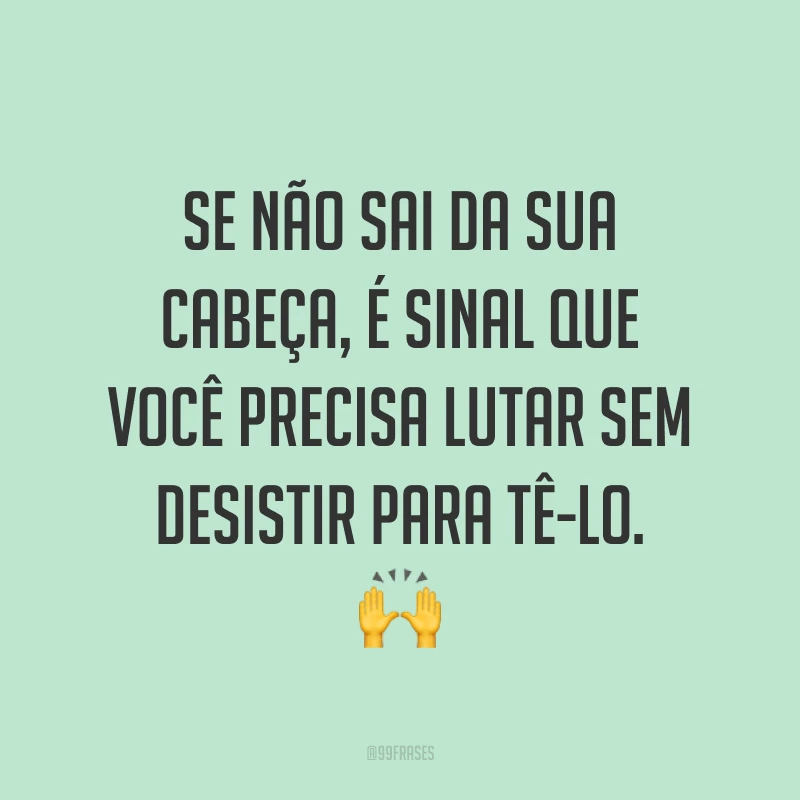 Se não sai da sua cabeça, é sinal que você precisa lutar sem desistir para tê-lo. 🙌