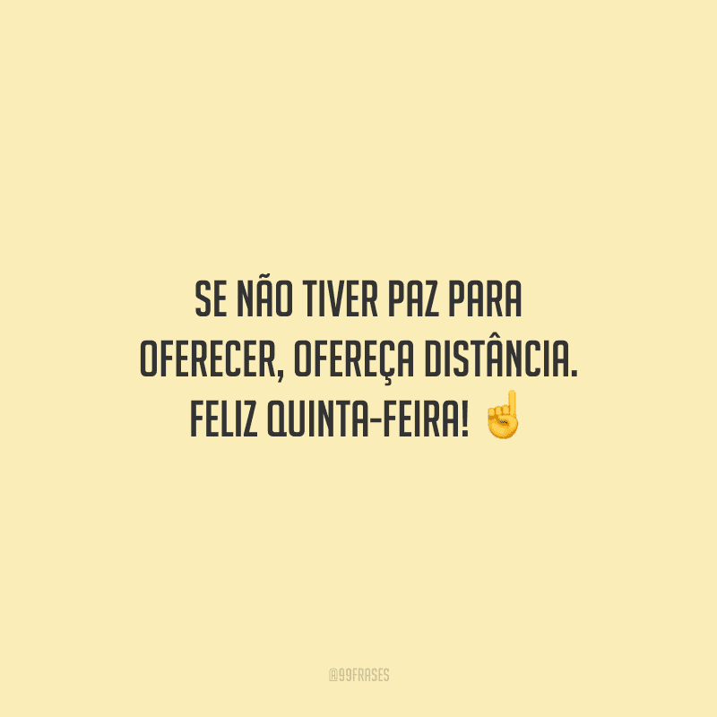 Se não tiver paz para oferecer, ofereça distância. Feliz quinta-feira! 