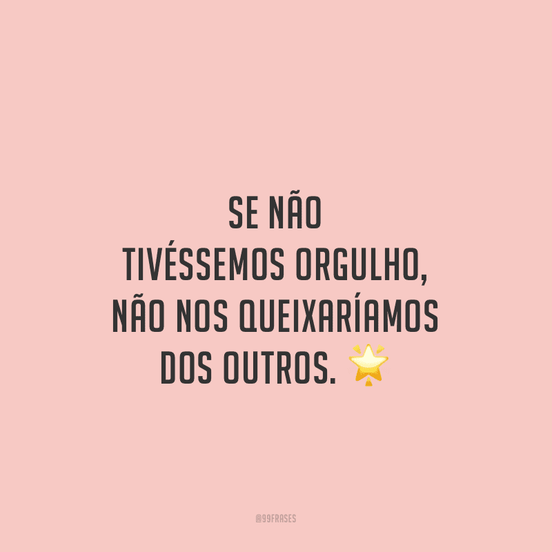 Se não tivéssemos orgulho, não nos queixaríamos dos outros. 
