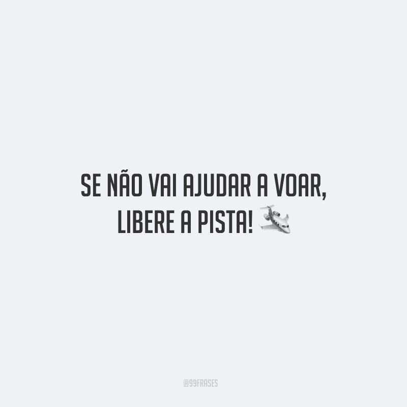 Se não vai ajudar a voar, libere a pista!