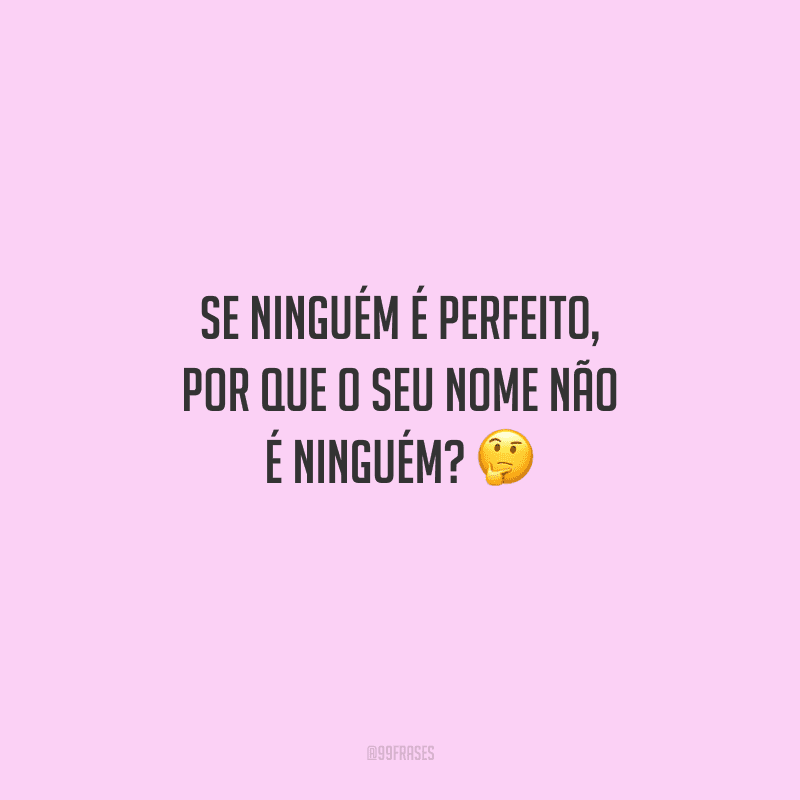 Se ninguém é perfeito, por que o seu nome não é ninguém? 