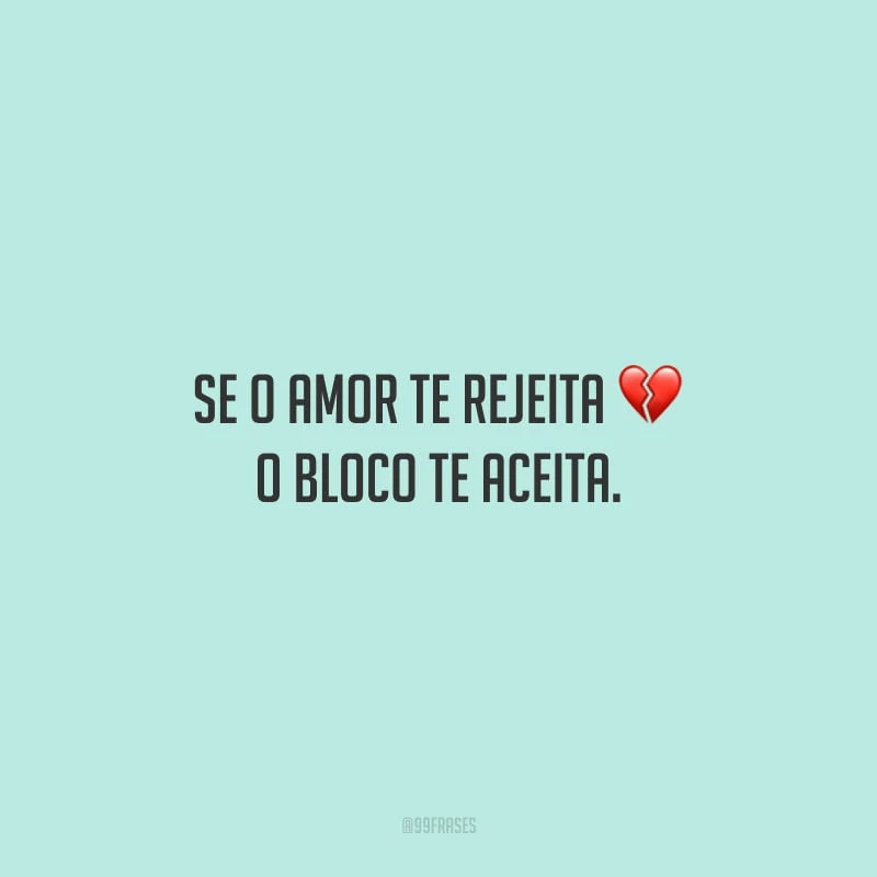 Se o amor te rejeita, o bloco te aceita. 