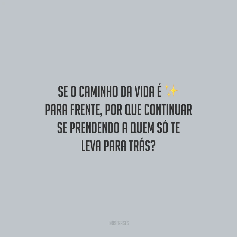 Se o caminho da vida é para frente, por que continuar se prendendo a quem só te leva para trás?
