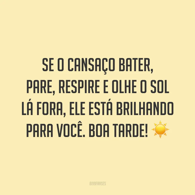 Se o cansaço bater, pare, respire e olhe o sol lá fora, ele está brilhando para você. Boa tarde! ☀️
