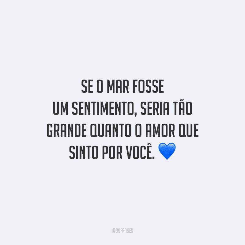 Se o mar fosse um sentimento, seria tão grande quanto o amor que sinto por você. 