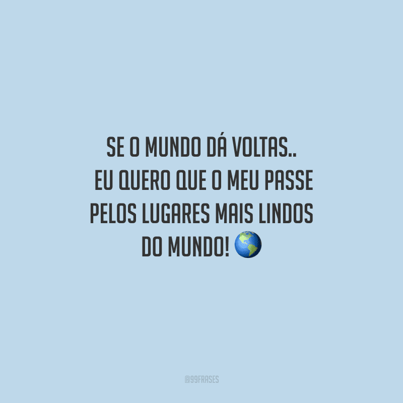 Se o mundo dá voltas... Eu quero que o meu passe pelos lugares mais lindos do mundo! 