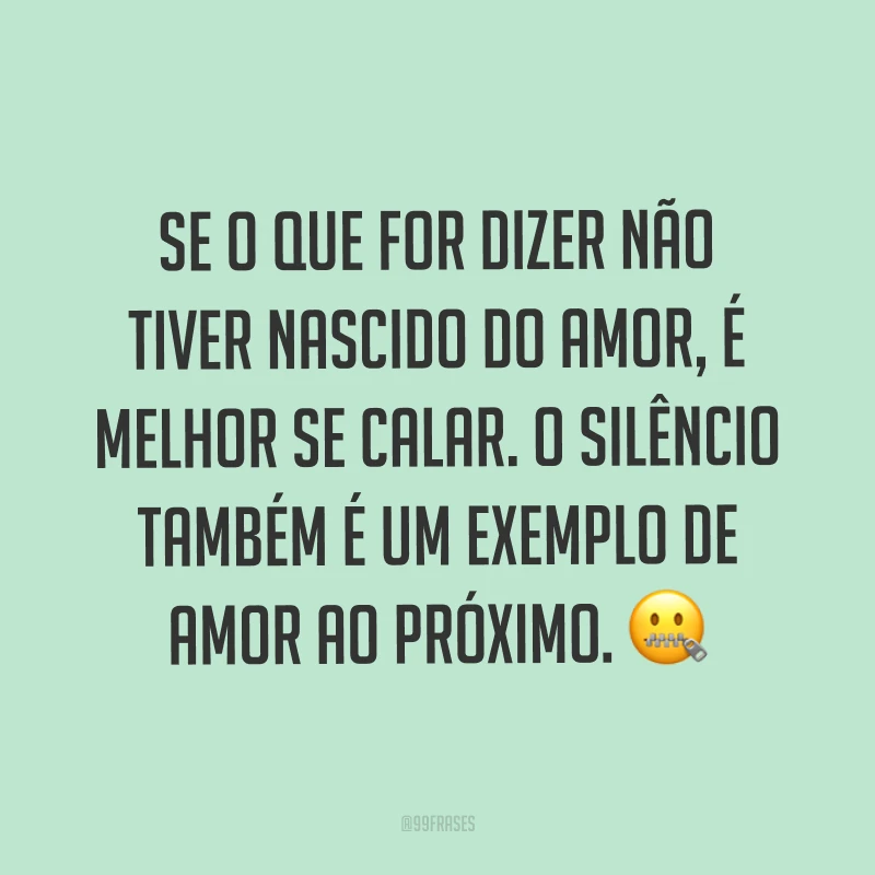 Se o que for dizer não tiver nascido do amor, é melhor se calar. O silêncio também é um exemplo de amor ao próximo. ?