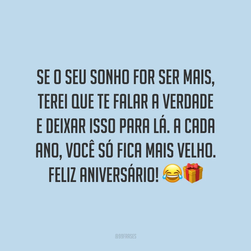 Se o seu sonho for ser mais, terei que te falar a verdade e deixar isso para lá. A cada ano, você só fica mais velho. Feliz aniversário! 😂🎁