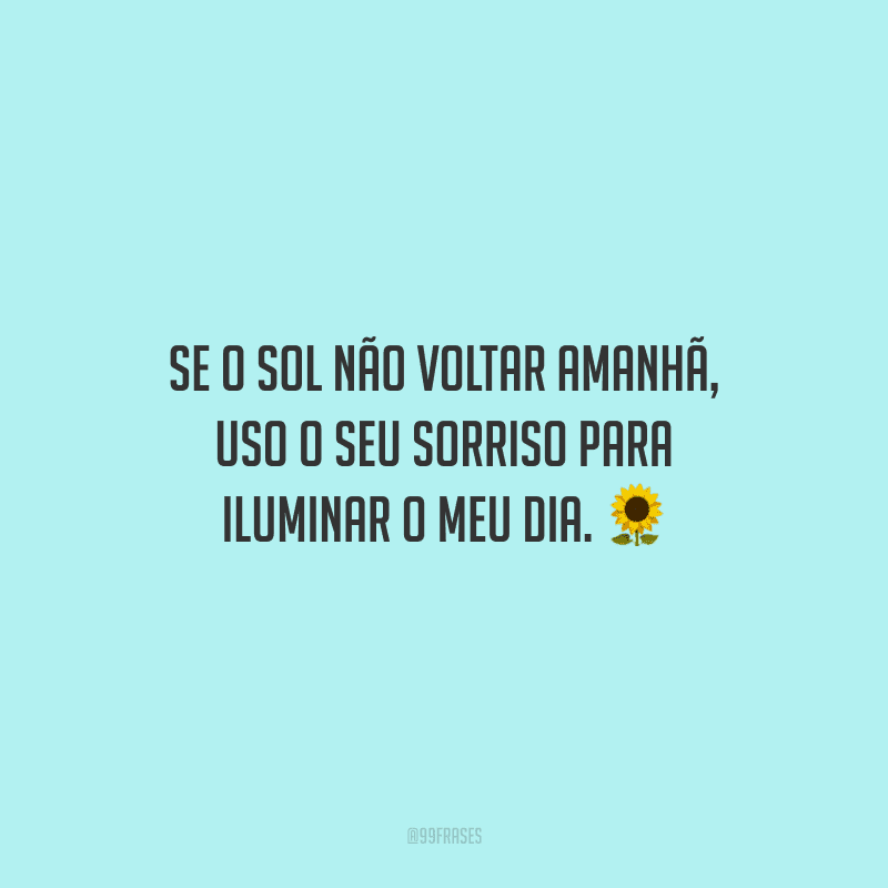 Se o sol não voltar amanhã, uso o seu sorriso para iluminar o meu dia.