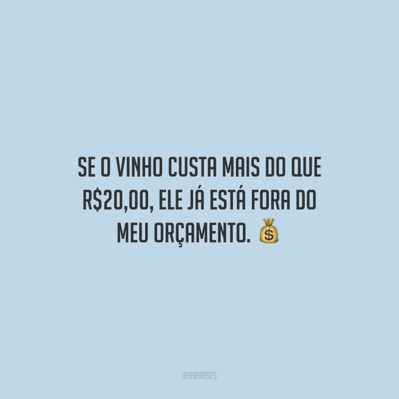 Se o vinho custa mais do que R$20,00, ele já está fora do meu orçamento.