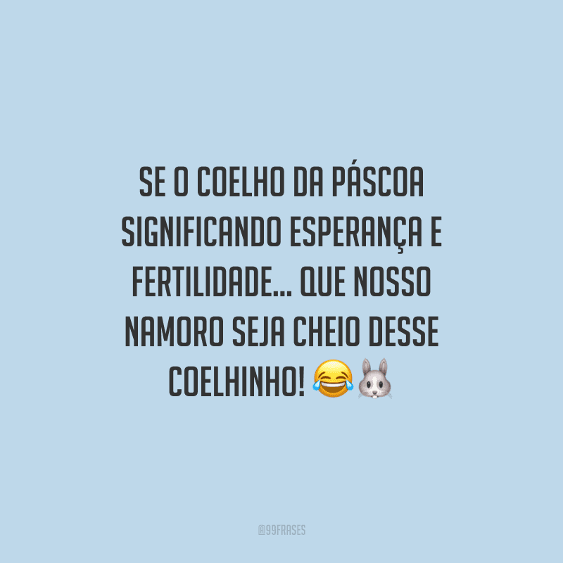 Se o coelho da Páscoa significando esperança e fertilidade... Que nosso namoro seja cheio desse coelhinho! 
