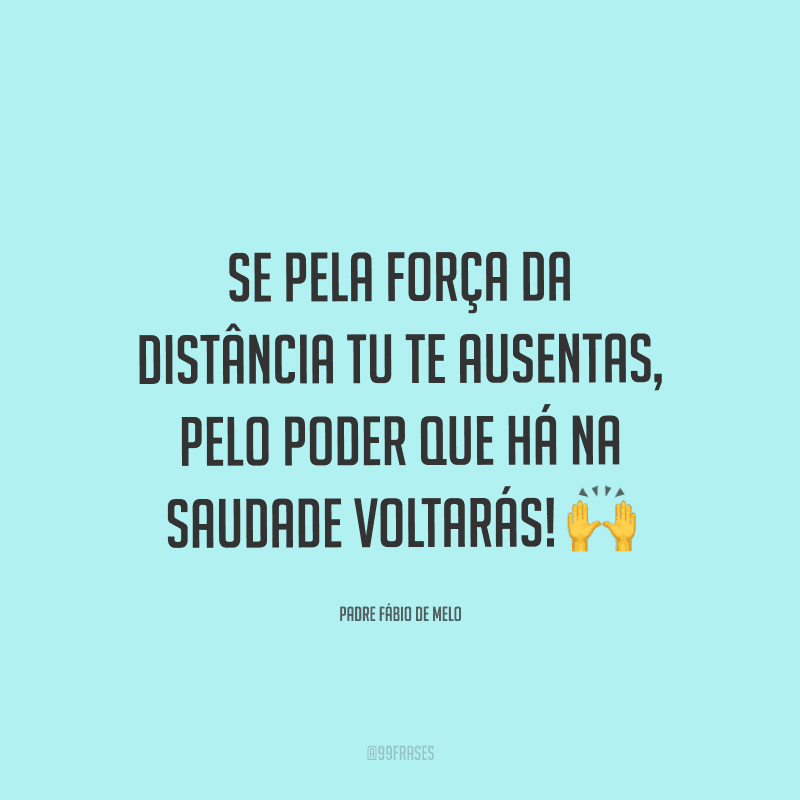 Se pela força da distância tu te ausentas, pelo poder que há na saudade voltarás!