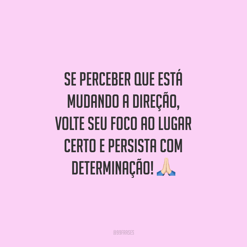 Se perceber que está mudando a direção, volte seu foco ao lugar certo e persista com determinação!