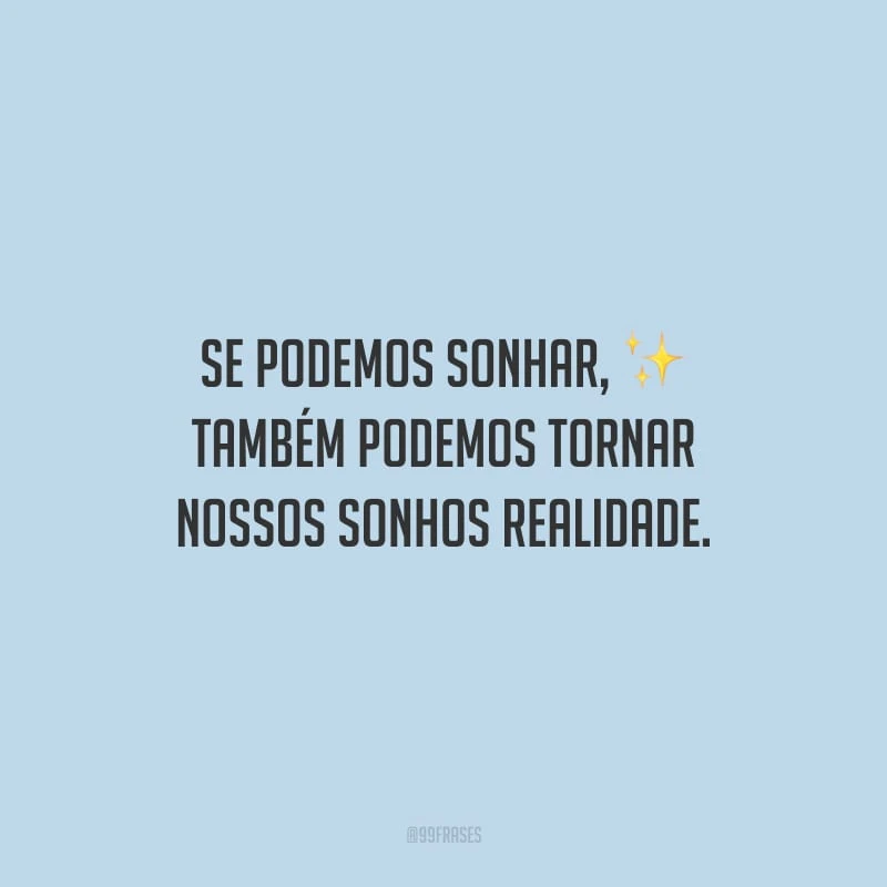 Se podemos sonhar, também podemos tornar nossos sonhos realidade.