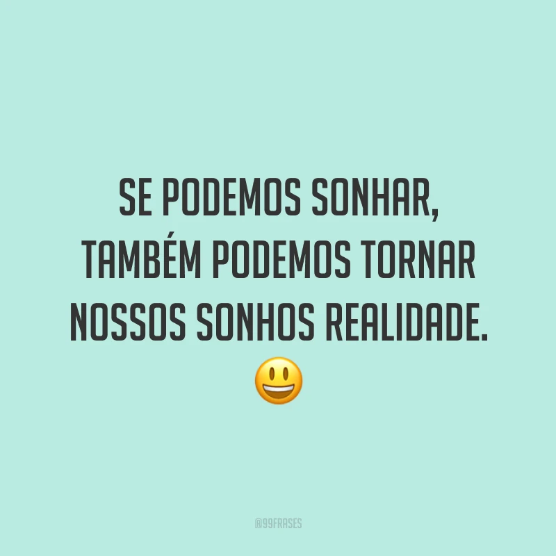 Se podemos sonhar, também podemos tornar nossos sonhos realidade. ?