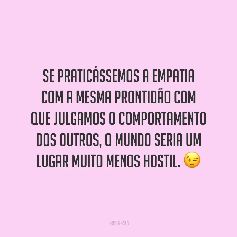Se praticássemos a empatia com a mesma prontidão com que julgamos o comportamento dos outros, o mundo seria um lugar muito menos hostil. ?