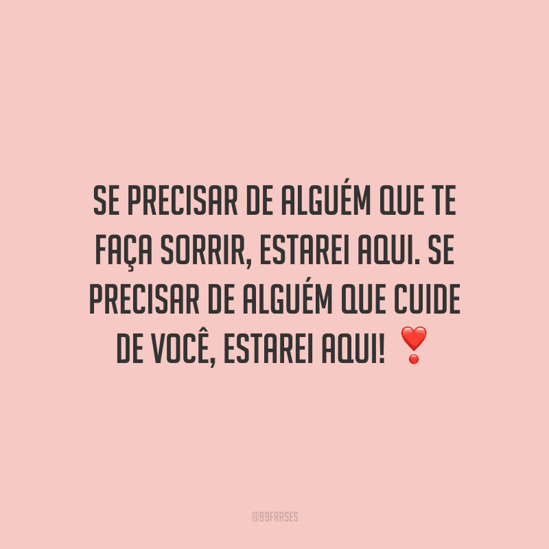 Se precisar de alguém que te faça sorrir, estarei aqui. Se precisar de alguém que cuide de você, estarei aqui! 