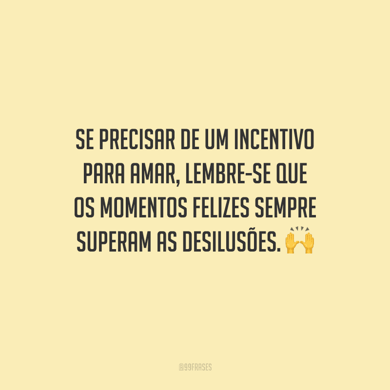 Se precisar de um incentivo para amar, lembre-se que os momentos felizes sempre superam as desilusões. 