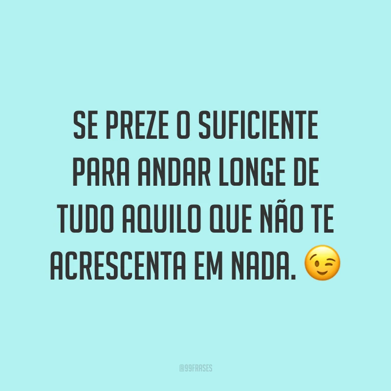 Se preze o suficiente para andar longe de tudo aquilo que não te acrescenta em nada. ?