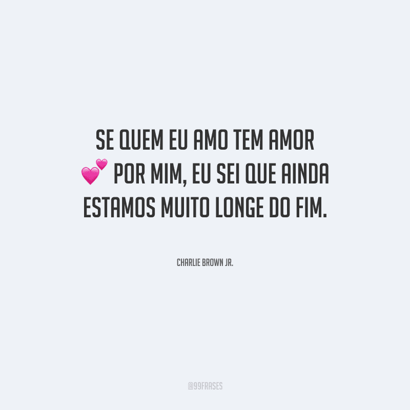 Se quem eu amo tem amor por mim, eu sei que ainda estamos muito longe do fim.