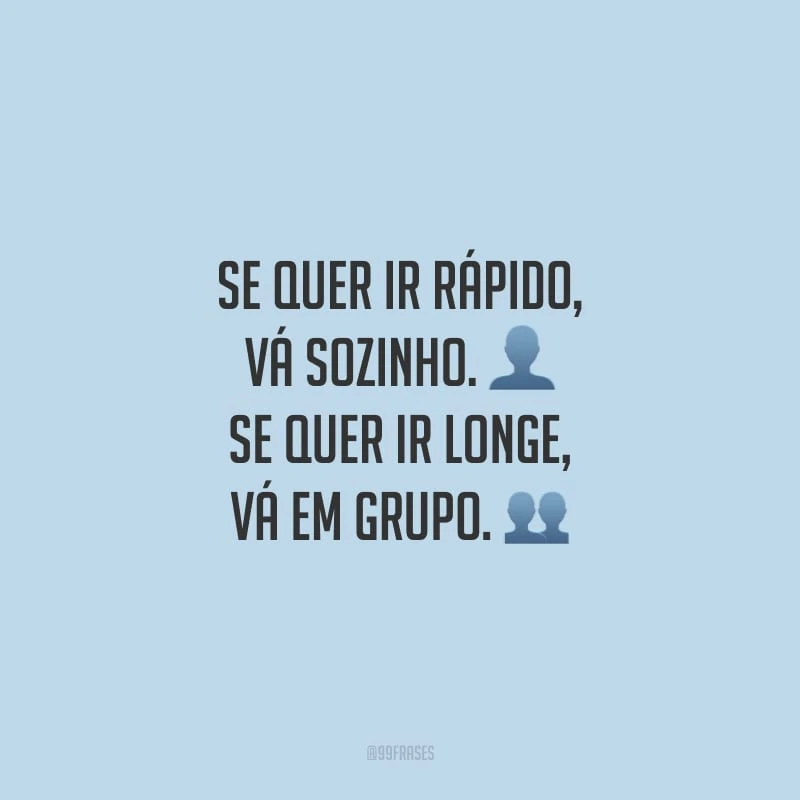 Se quer ir rápido, vá sozinho. Se quer ir longe, vá em grupo.