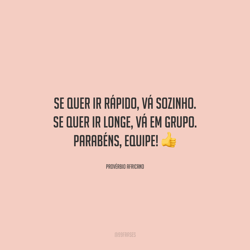 Se quer ir rápido, vá sozinho. Se quer ir longe, vá em grupo. Parabéns, equipe! 