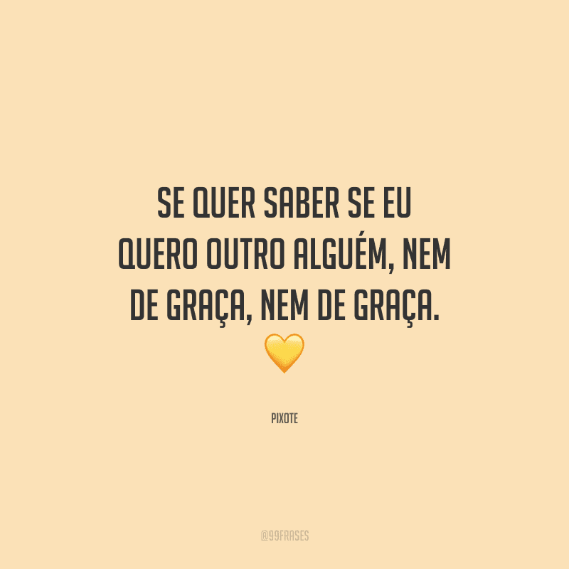 Se quer saber se eu quero outro alguém, nem de graça, nem de graça. 